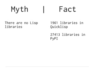 Myth             |       Fact
There are no Lisp       1961 libraries in
libraries               Quicklisp

                        27413 libraries in
                        PyPI
 