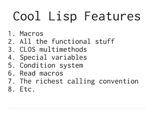 Cool Lisp Features
1.   Macros
2.   All the functional stuff
3.   CLOS multimethods
4.   Special variables
5.   Condition system
6.   Read macros
7.   The richest calling convention
8.   Etc.
 