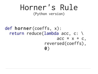 Horner's Rule
           (Python version)


def horner(coeffs, x):
  return reduce(lambda acc, c: 
                     acc * x + c,
                reversed(coeffs),
                0)
 