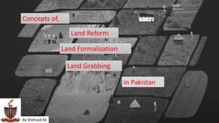 Concepts of,
By Shehzad Ali
Land Reform
Land Formalization
Land Grabbing
in Pakistan
 