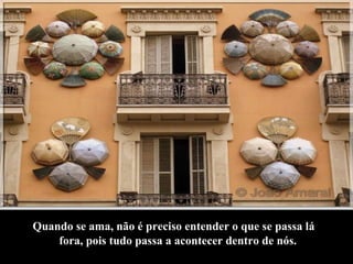 Quando se ama, não é preciso entender o que se passa lá fora, pois tudo passa a acontecer dentro de nós. 