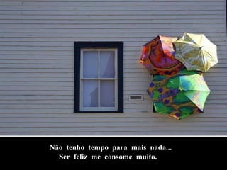 Não  tenho  tempo  para  mais  nada... Ser  feliz  me  consome  muito. 