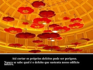 Até cortar os próprios defeitos pode ser perigoso. Nunca se sabe qual é o defeito que sustenta nosso edifício inteiro. 
