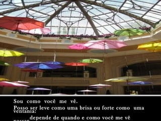 Sou  como  você  me  vê. Posso ser leve como uma brisa ou forte como  uma ventania: depende de quando e como você me vê pa...