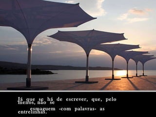 Já  que  se  há  de  escrever,  que,  pelo  menos, não  se esmaguem  -com  palavras-  as  entrelinhas. 