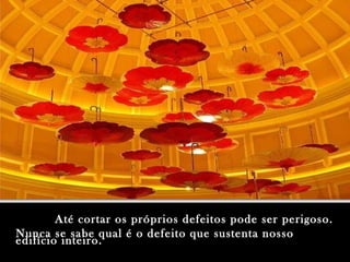 Até cortar os próprios defeitos pode ser perigoso. Nunca se sabe qual é o defeito que sustenta nosso edifício inteiro. 