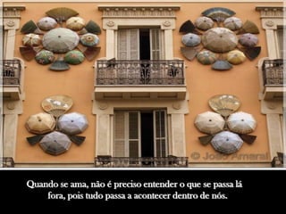 Quando se ama, não é preciso entender o que se passa lá
    fora, pois tudo passa a acontecer dentro de nós.
 