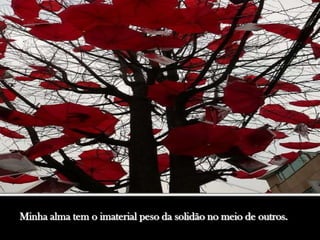 Minha alma tem o imaterial peso da solidão no meio de outros.
 