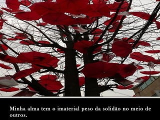 Minha alma tem o imaterial peso da solidão no meio deMinha alma tem o imaterial peso da solidão no meio de
outros.outros.
 