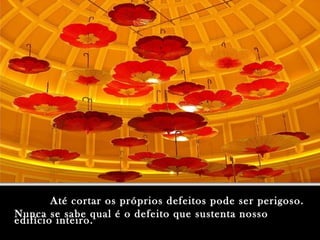 Até cortar os próprios defeitos pode ser perigoso.Até cortar os próprios defeitos pode ser perigoso.
Nunca se sabe qual é o defeito que sustenta nossoNunca se sabe qual é o defeito que sustenta nosso
edifício inteiro.edifício inteiro.
 