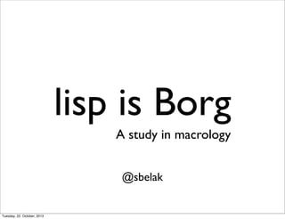 lisp is Borg
A study in macrology
@sbelak

Tuesday, 22. October, 2013

 