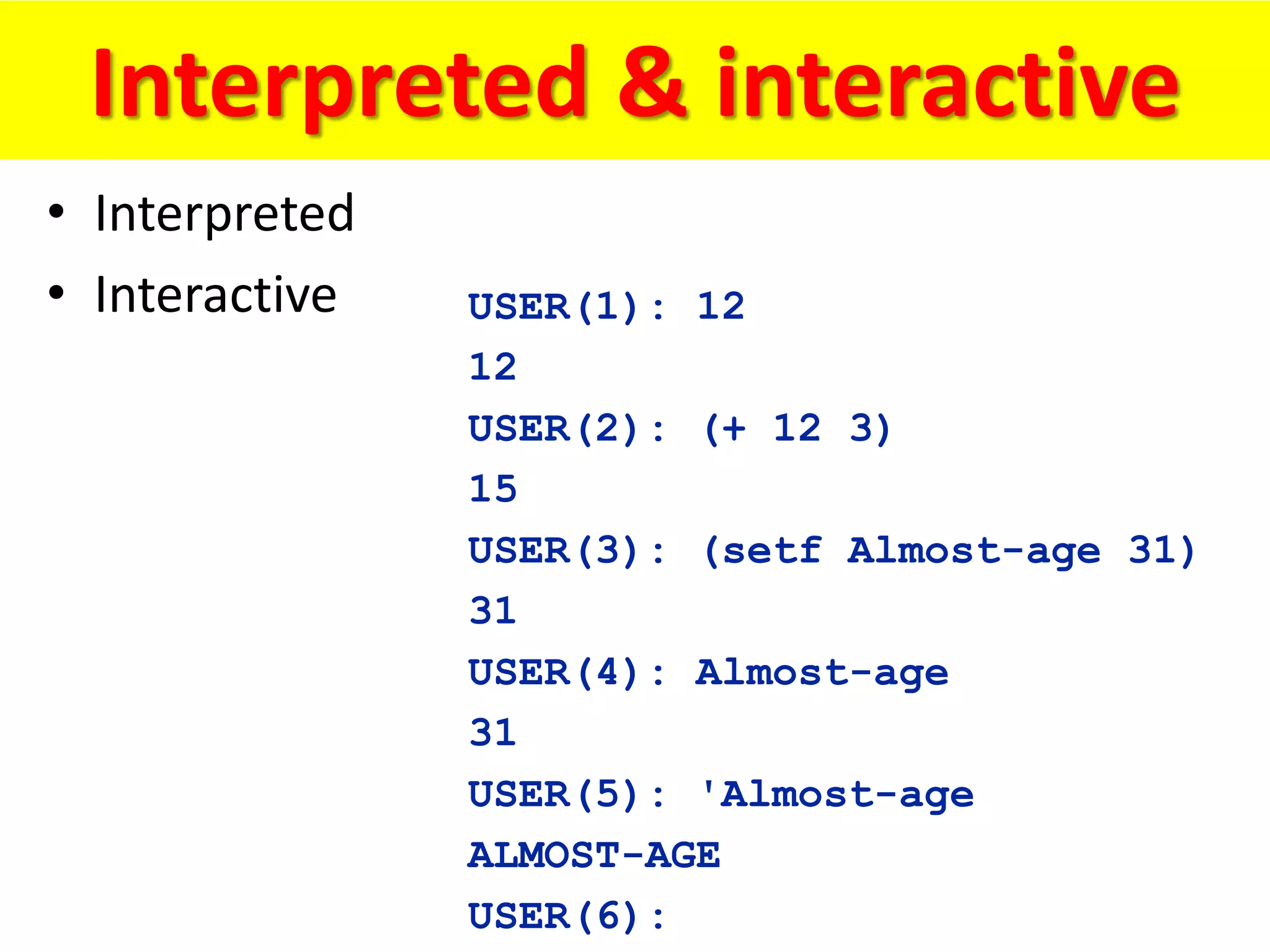Interpreted & interactive
• Interpreted
• Interactive USER(1): 12
12
USER(2): (+ 12 3)
15
USER(3): (setf Almost-age 31)
31
USER(4): Almost-age
31
USER(5): 'Almost-age
ALMOST-AGE
USER(6):
 
