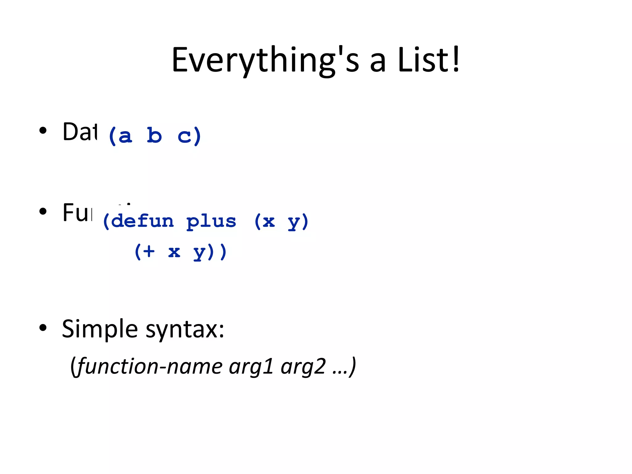 Everything's a List!
• Data
• Functions
• Simple syntax:
(function-name arg1 arg2 …)
(a b c)
(defun plus (x y)
(+ x y))
 