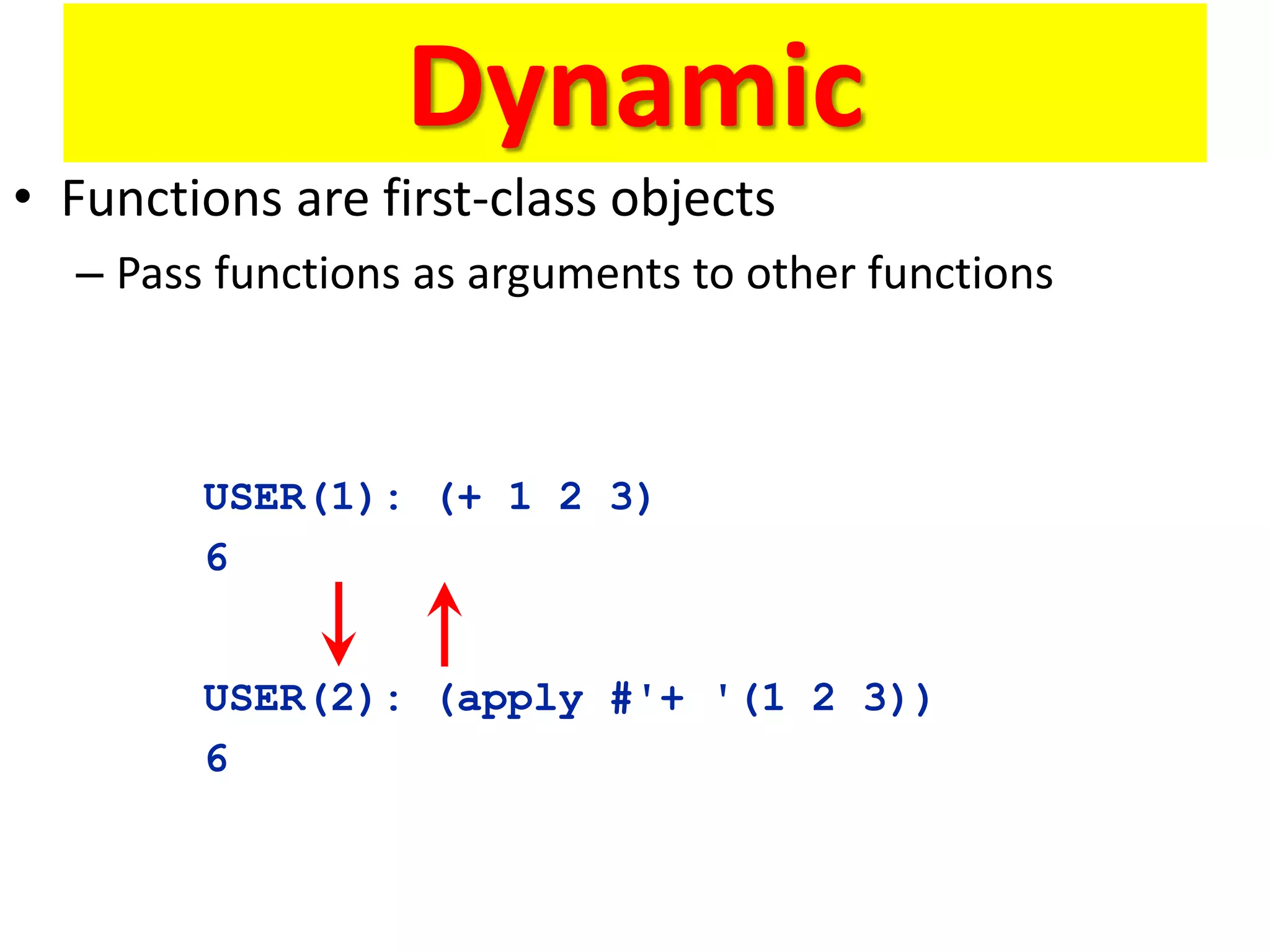 Dynamic
• Functions are first-class objects
– Pass functions as arguments to other functions
USER(2): (apply #'+ '(1 2 3))
6
USER(1): (+ 1 2 3)
6
 