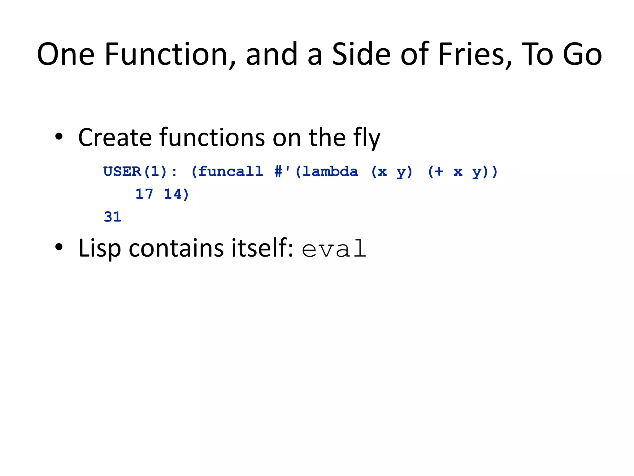 One Function, and a Side of Fries, To Go
• Create functions on the fly
• Lisp contains itself: eval
USER(1): (funcall #'(lambda (x y) (+ x y))
17 14)
31
 