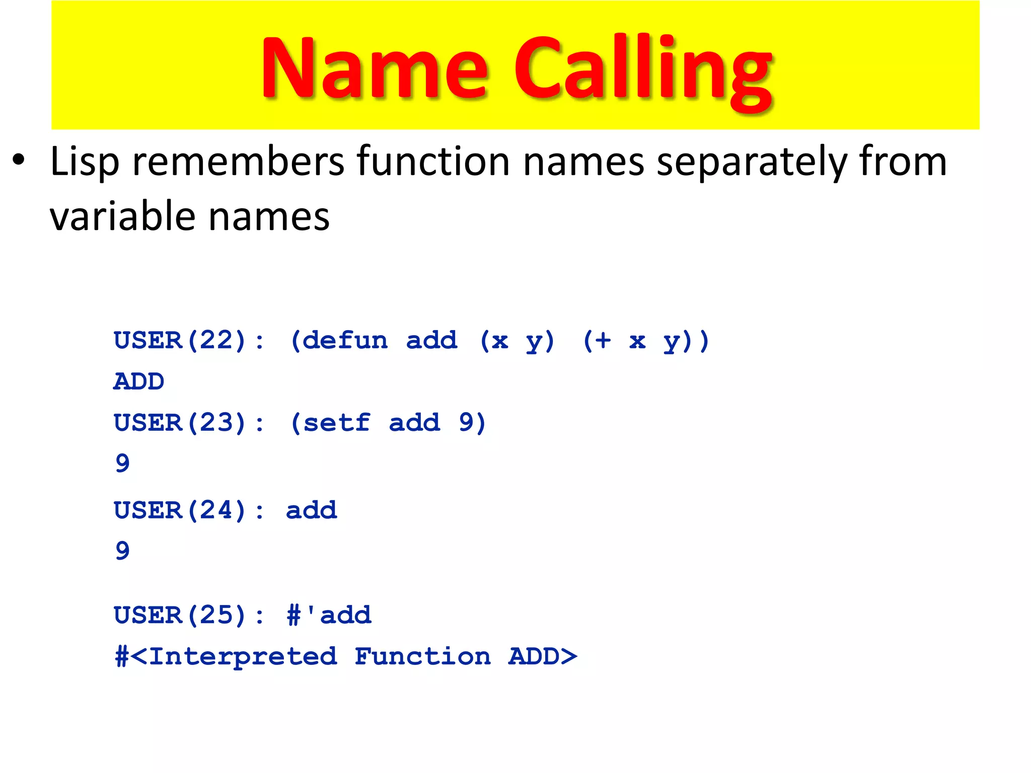 Name Calling
• Lisp remembers function names separately from
variable names
USER(22): (defun add (x y) (+ x y))
ADD
USER(23): (setf add 9)
9
USER(24): add
9
USER(25): #'add
#<Interpreted Function ADD>
 