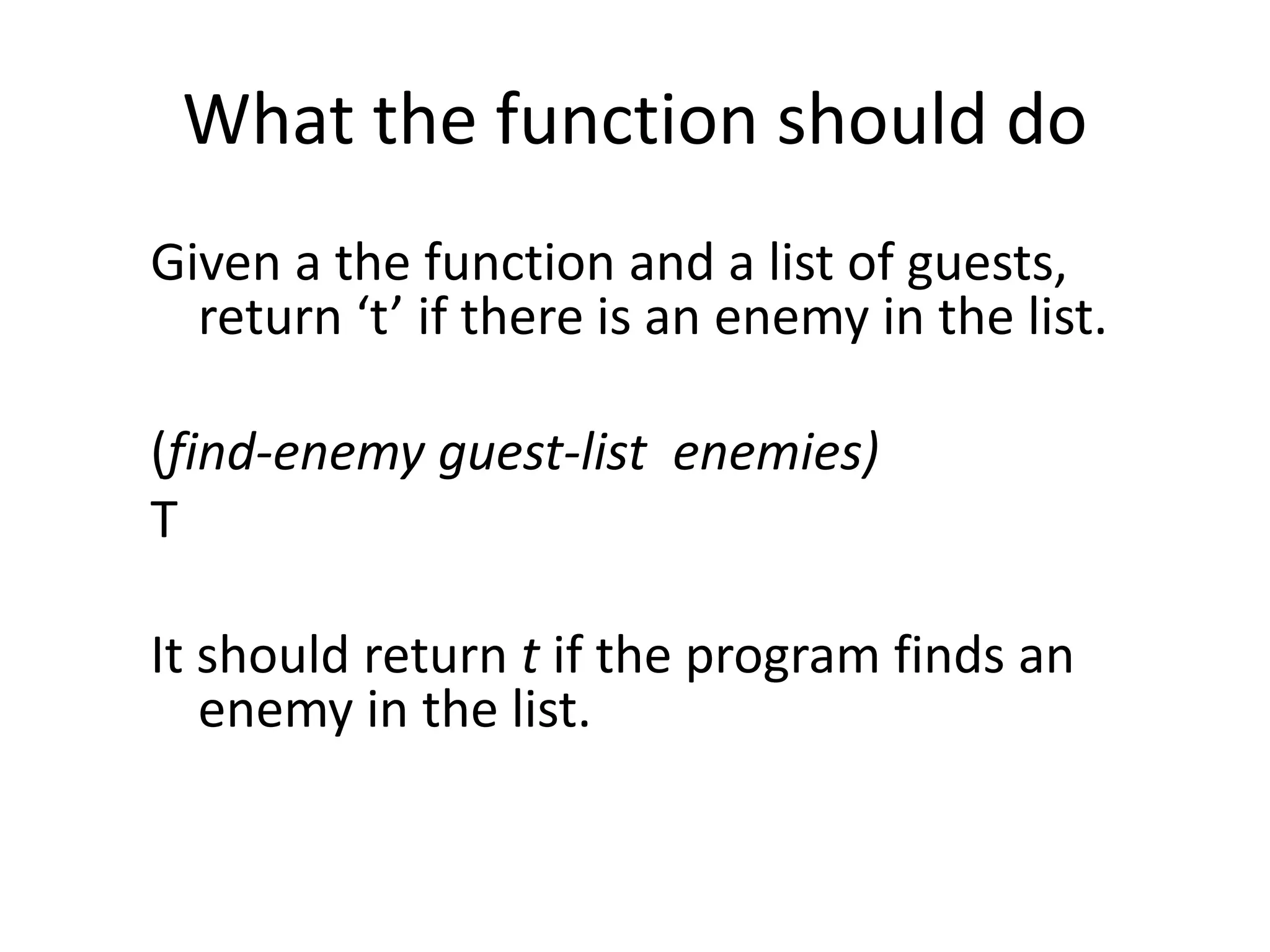 What the function should do
Given a the function and a list of guests,
return ‘t’ if there is an enemy in the list.
(find-enemy guest-list enemies)
T
It should return t if the program finds an
enemy in the list.
 