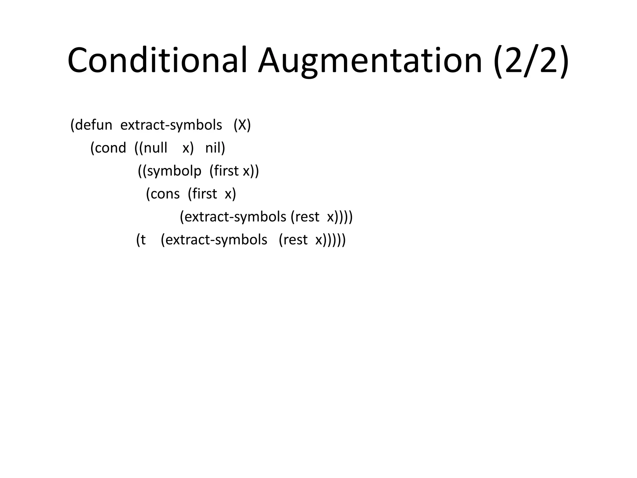 Conditional Augmentation (2/2)
(defun extract-symbols (X)
(cond ((null x) nil)
((symbolp (first x))
(cons (first x)
(extract-symbols (rest x))))
(t (extract-symbols (rest x)))))
 