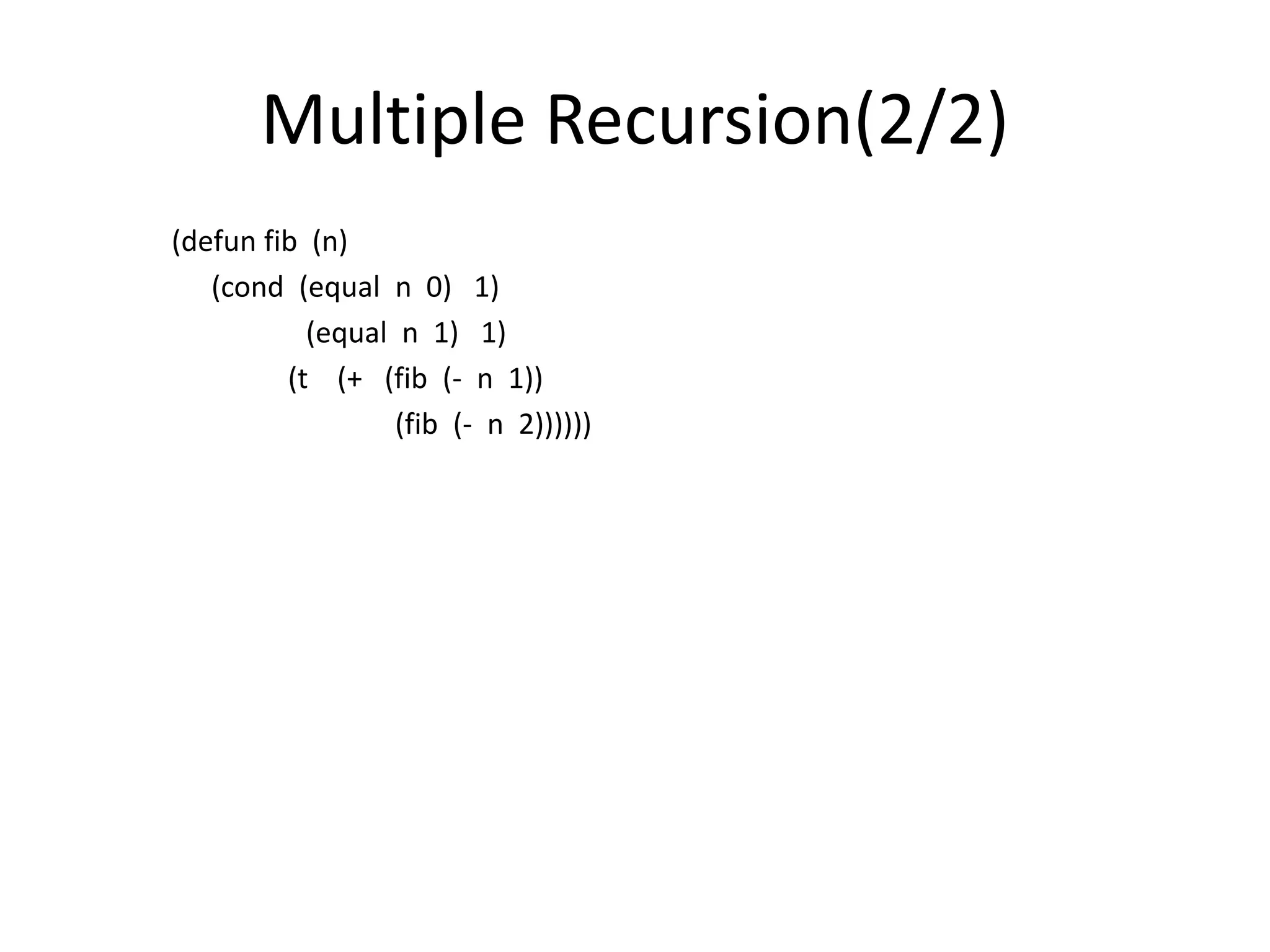 Multiple Recursion(2/2)
(defun fib (n)
(cond (equal n 0) 1)
(equal n 1) 1)
(t (+ (fib (- n 1))
(fib (- n 2))))))
 