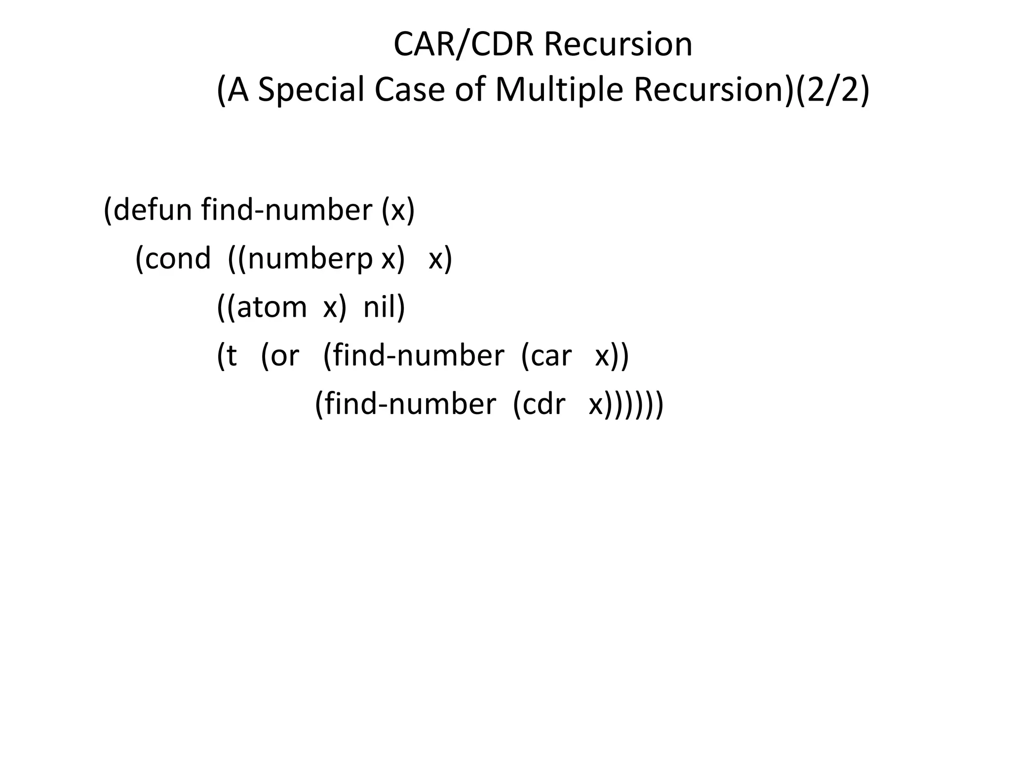 CAR/CDR Recursion
(A Special Case of Multiple Recursion)(2/2)
(defun find-number (x)
(cond ((numberp x) x)
((atom x) nil)
(t (or (find-number (car x))
(find-number (cdr x))))))
 