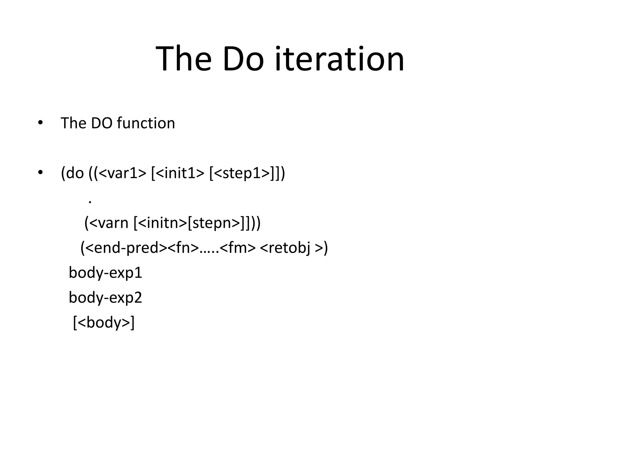 The Do iteration
• The DO function
• (do ((<var1> [<init1> [<step1>]])
.
(<varn [<initn>[stepn>]]))
(<end-pred><fn>…..<fm> <retobj >)
body-exp1
body-exp2
[<body>]
 