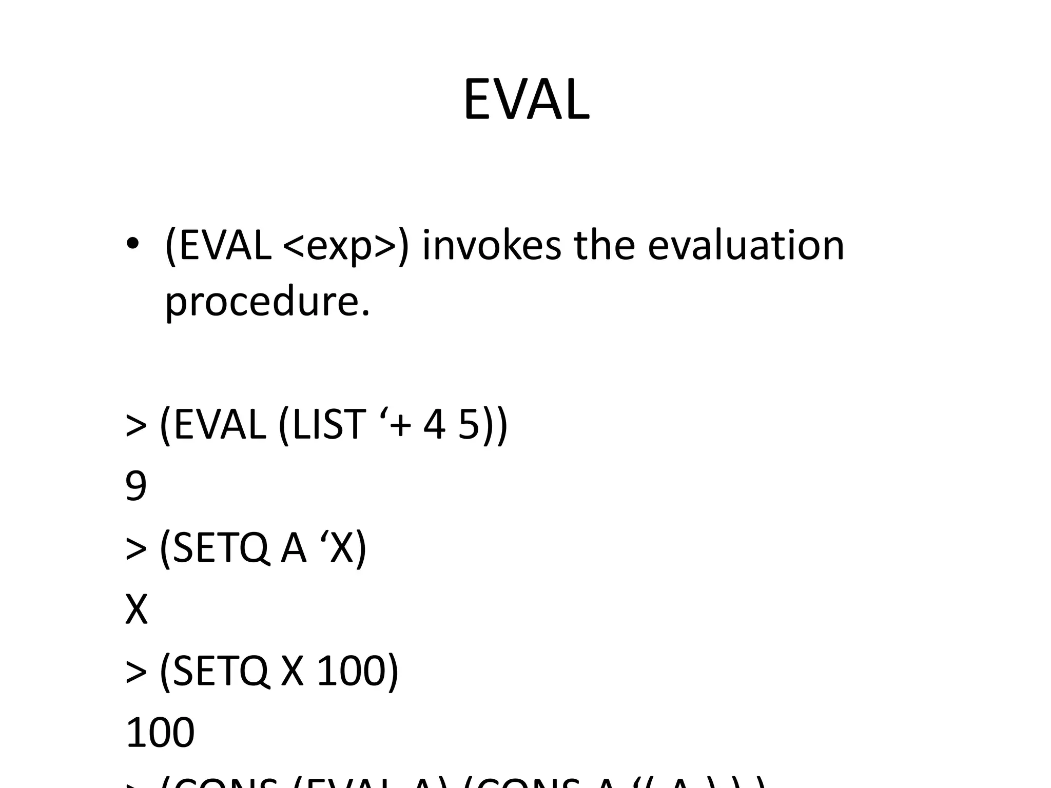 EVAL
• (EVAL <exp>) invokes the evaluation
procedure.
> (EVAL (LIST ‘+ 4 5))
9
> (SETQ A ‘X)
X
> (SETQ X 100)
100
 