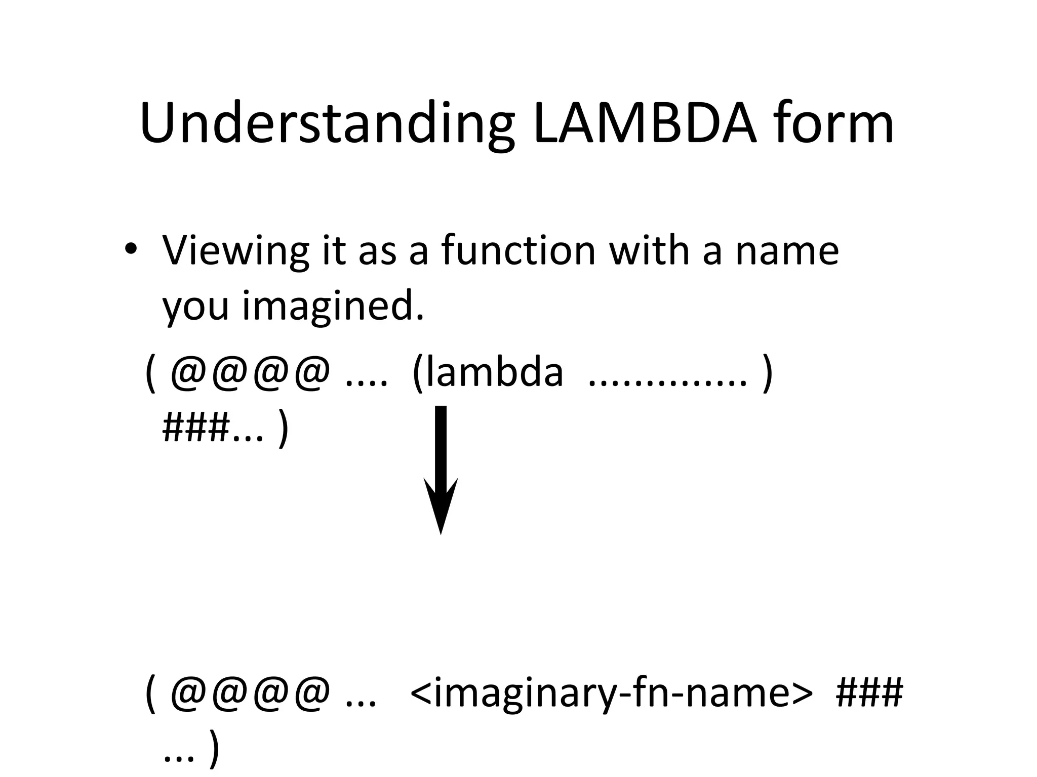 Understanding LAMBDA form
• Viewing it as a function with a name
you imagined.
( @@@@ .... (lambda .............. )
###... )
( @@@@ ... <imaginary-fn-name> ###
... )
 