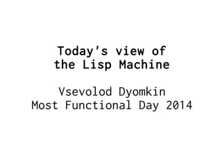Today's view of
the Lisp Machine
Vsevolod Dyomkin
Most Functional Day 2014
 