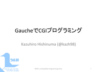 GaucheでCGIプログラミング	
Kazuhiro	
  Hishinuma	
  (@kazh98)	
MCPC:	
  a	
  Compe==ve	
  Programming	
  Circle.	
 1	
 