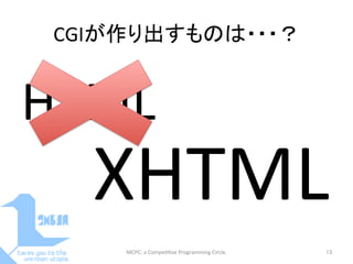 CGIが作り出すものは・・・？	
HTML	
MCPC:	
  a	
  Compe==ve	
  Programming	
  Circle.	
 13	
XHTML	
 
