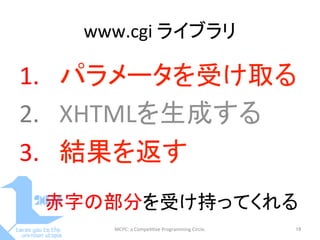 www.cgi	
  ライブラリ	
1.  パラメータを受け取る	
  
2.  XHTMLを生成する	
  
3.  結果を返す	
MCPC:	
  a	
  Compe==ve	
  Programming	
  Circle.	
 19	
赤字の部分を受け持ってくれる	
 