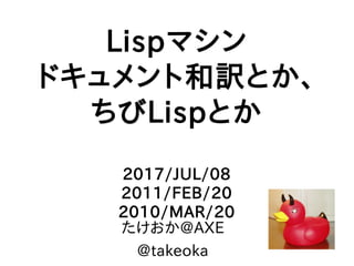 Lispマシン
ドキュメント和訳とか、
ちびLispとか
2017/JUL/08
2011/FEB/20
2010/MAR/20
たけおか@AXE
@takeoka
 