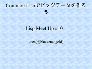 Common Lispでビッグデータを作ろ
う
Lisp Meet Up #10
κeen(@blackenedgold)

 