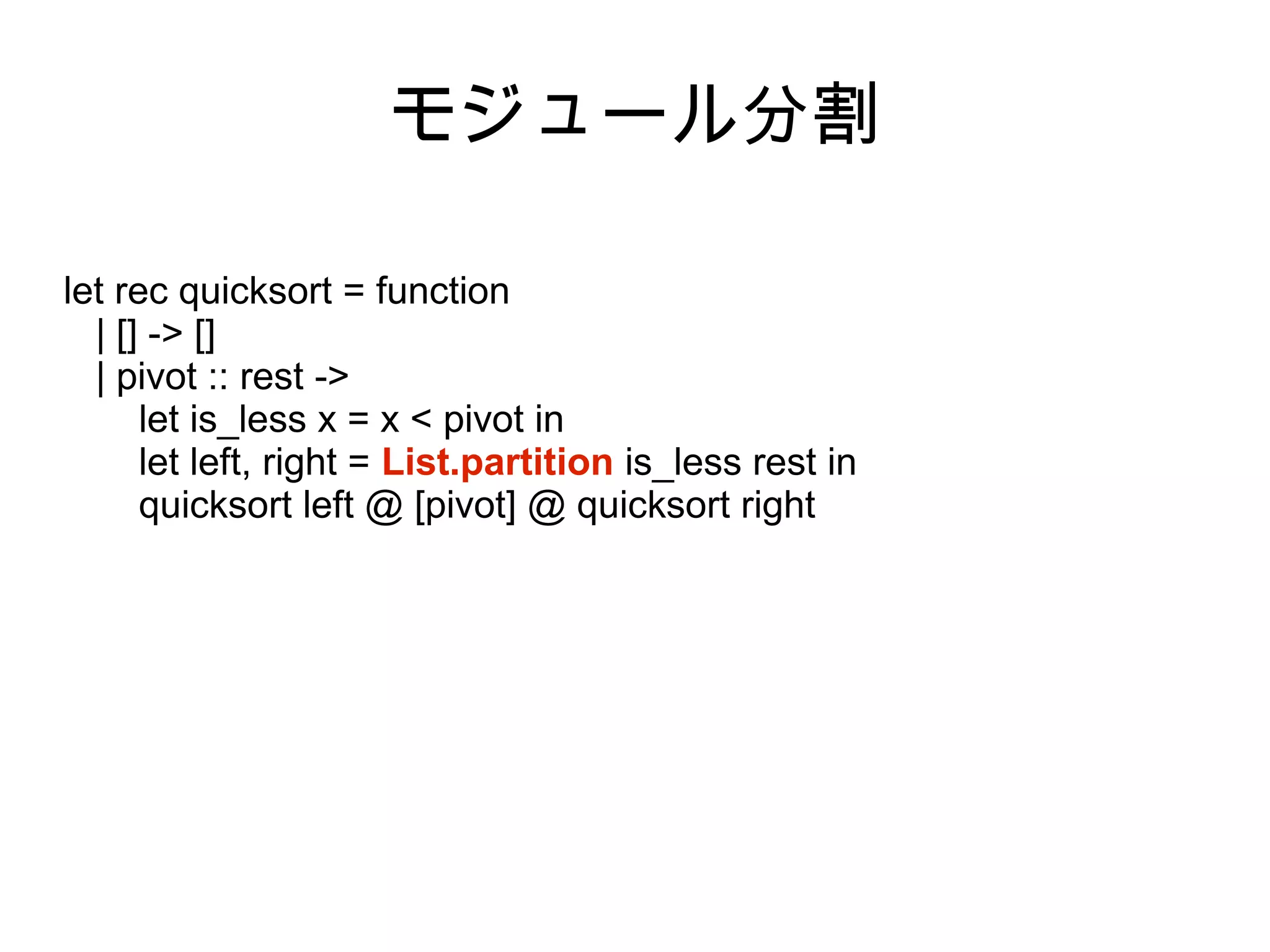モジュール分割
let rec quicksort = function
| [] -> []
| pivot :: rest ->
let is_less x = x < pivot in
let left, right = List.partition is_less rest in
quicksort left @ [pivot] @ quicksort right

 