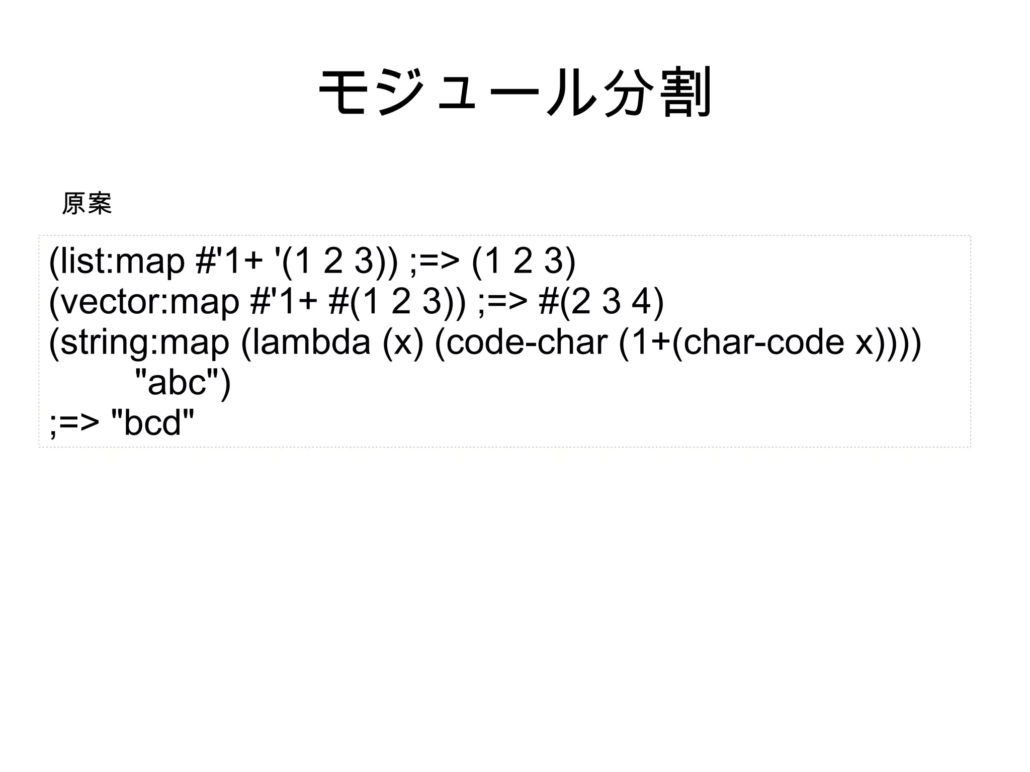 モジュール分割
原案

(list:map #'1+ '(1 2 3)) ;=> (1 2 3)
(vector:map #'1+ #(1 2 3)) ;=> #(2 3 4)
(string:map (lambda (x) (code-char (1+(char-code x))))
"abc")
;=> "bcd"

 