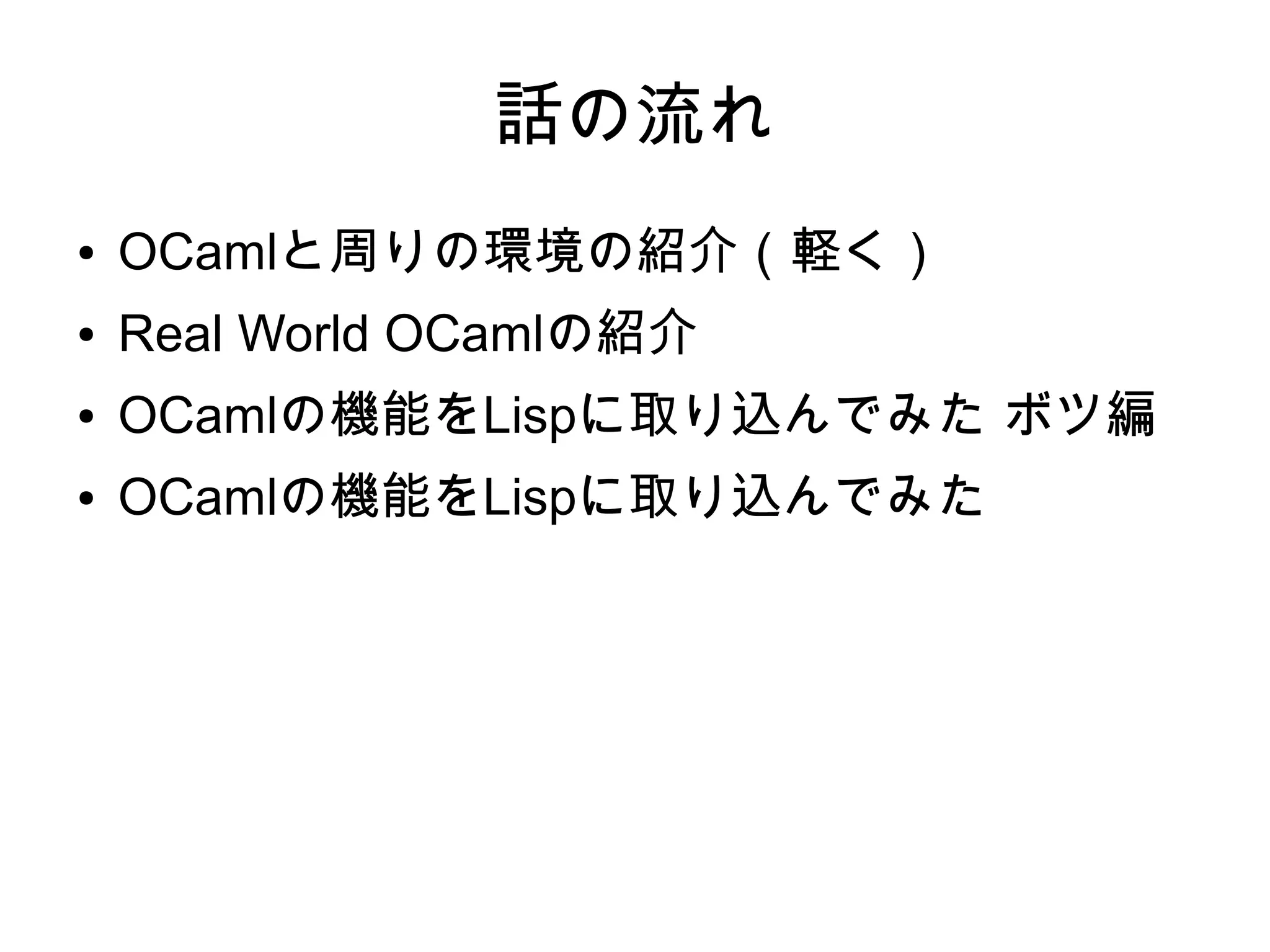 話の流れ
●

OCamlと周りの環境の紹介（軽く）

●

Real World OCamlの紹介

●

OCamlの機能をLispに取り込んでみた ボツ編

●

OCamlの機能をLispに取り込んでみた

 