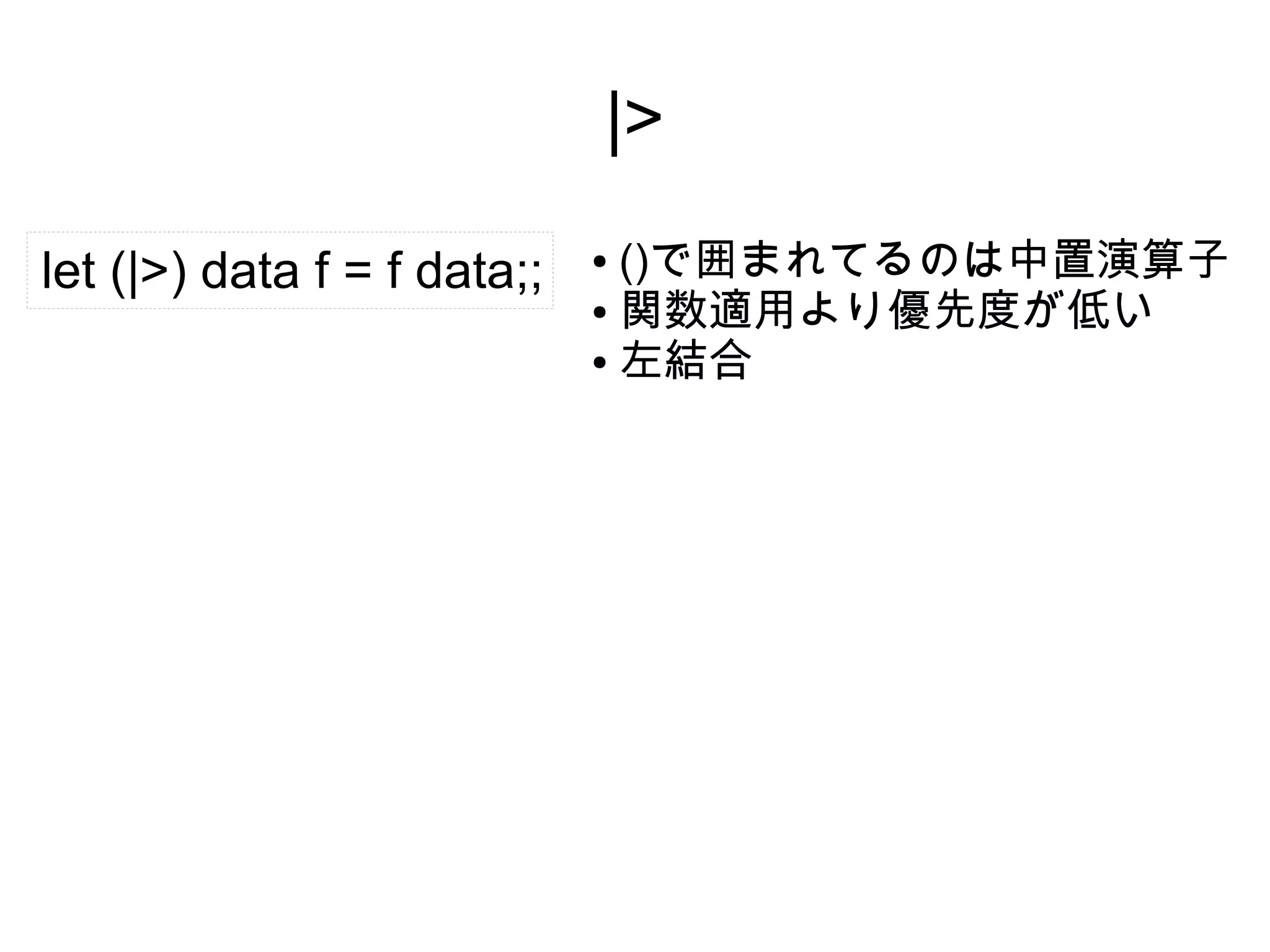 |>
let (|>) data f = f data;;

()で囲まれてるのは中置演算子
● 関数適用より優先度が低い
● 左結合
●

 
