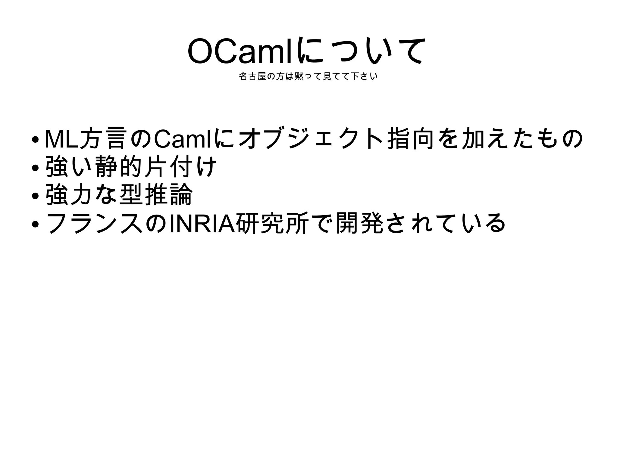 OCamlについて
名古屋の方は黙って見てて下さい

ML方言のCamlにオブジェクト指向を加えたもの
● 強い静的片付け
● 強力な型推論
● フランスのINRIA研究所で開発されている
●

 