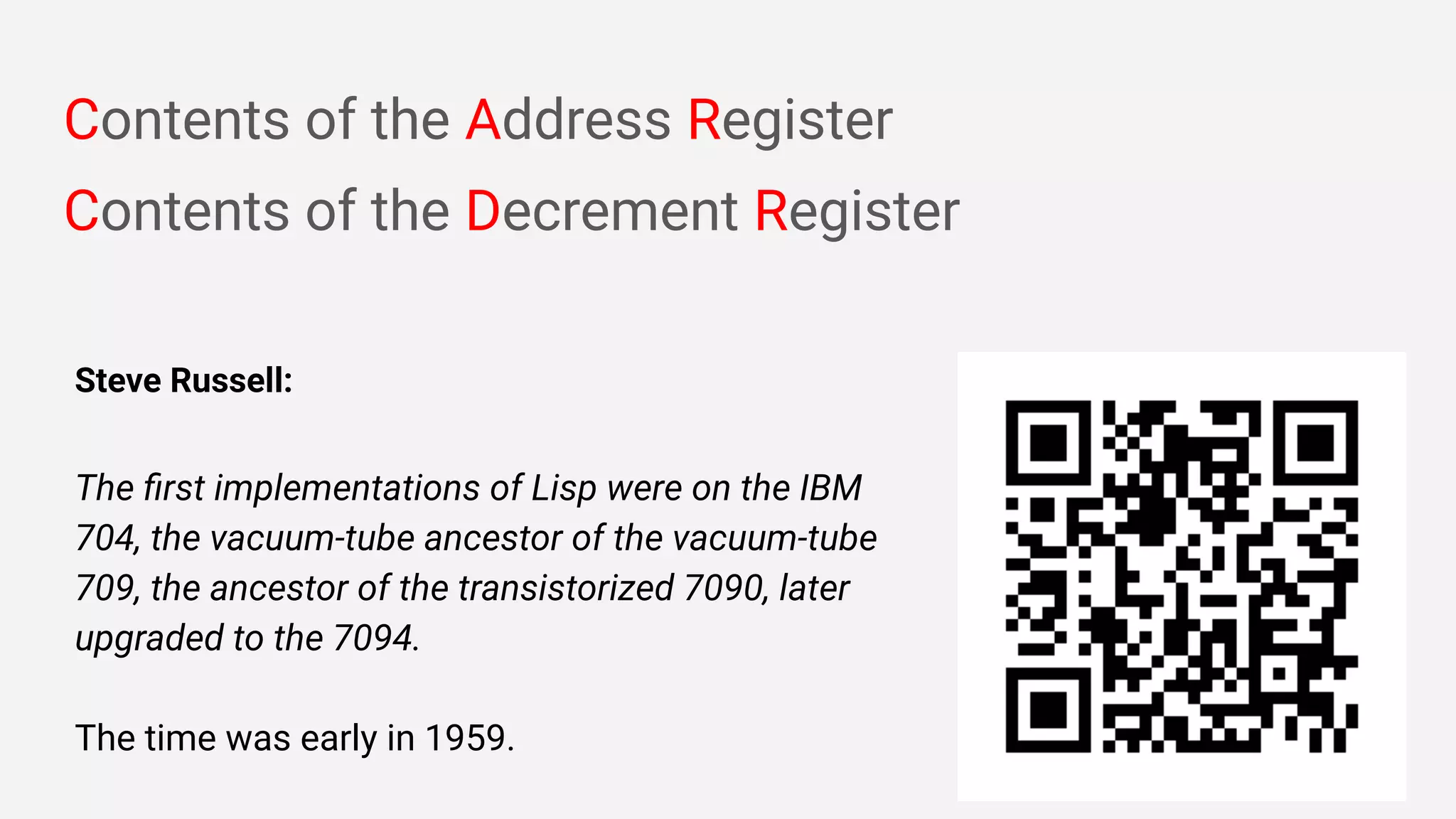 Contents of the Address Register
Contents of the Decrement Register
Steve Russell:
The ﬁrst implementations of Lisp were on the IBM
704, the vacuum-tube ancestor of the vacuum-tube
709, the ancestor of the transistorized 7090, later
upgraded to the 7094.
The time was early in 1959.
 