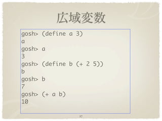 gosh>   (define a 3)
a
gosh>   a
3
gosh>   (define b (+ 2 5))
b
gosh>   b
7
gosh>   (+ a b)
10

                  27
 