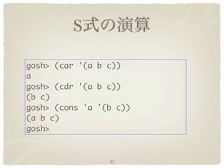 S

gosh> (car '(a b c))
a
gosh> (cdr '(a b c))
(b c)
gosh> (cons 'a '(b c))
(a b c)
gosh>


                 33
 