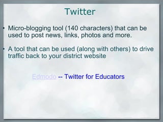 Micro-blogging tool (140 characters) that can be used to post news, links, photos and more.   A tool that can be used (along with others) to drive traffic back to your district website Edmodo  -- Twitter for Educators  Twitter 