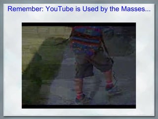 Remember: YouTube is Used by the Masses... 