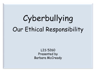 Cyberbullying Our Ethical Responsibility LIS 5260 Presented by Barbara McCready 