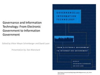 Governance and Information Technology: From Electronic Government to Information Government Edited by Viktor Mayer-Schonberger and David Lazer Presentation by: Dan Blanchard http://www.iq.harvard.edu/blog/netgov/2007/09/governance_and_information_tec.html 