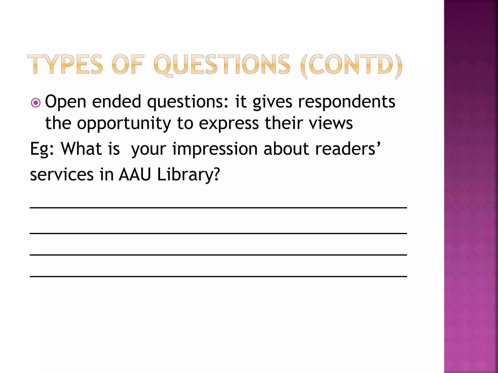  Open ended questions: it gives respondents
the opportunity to express their views
Eg: What is your impression about readers’
services in AAU Library?
________________________________________
________________________________________
________________________________________
________________________________________
 