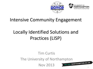 Intensive Community Engagement:
Locally Identified Solutions and
Practices (LISP)

Tim Curtis
The University of Northampton
Feb 2014

1

 