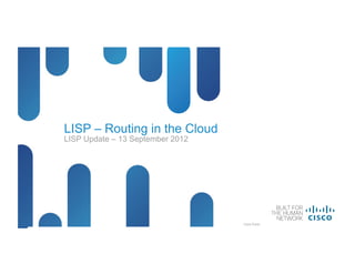 LISP – Routing in the Cloud
     LISP Update – 13 September 2012




LISP – Routing in the Cloud   © 2012 Cisco and/or its affiliates. All rights reserved.   Cisco PublicCisco Public   1
 