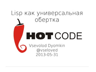 Lisp как универсальная
обертка
Vsevolod Dyomkin
@vseloved
2013-05-31
 