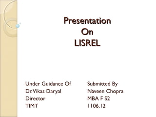Presentation
On
LISREL
Under Guidance Of
Dr.Vikas Daryal
Director
TIMT
Submitted By
Naveen Chopra
MBA F S2
1106.12